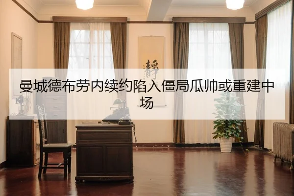 曼城德布劳内续约陷入僵局瓜帅或重建中场
