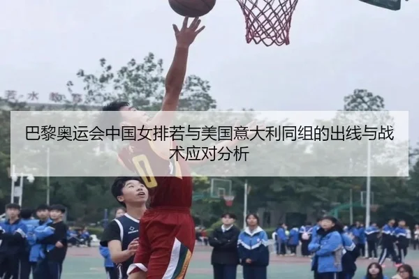 巴黎奥运会中国女排若与美国意大利同组的出线与战术应对分析