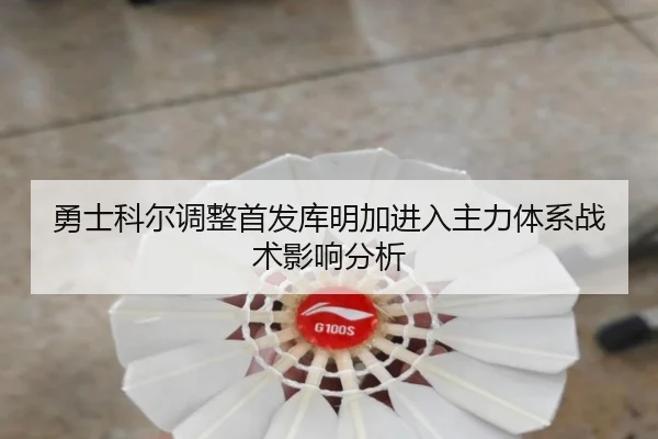 勇士科尔调整首发库明加进入主力体系战术影响分析