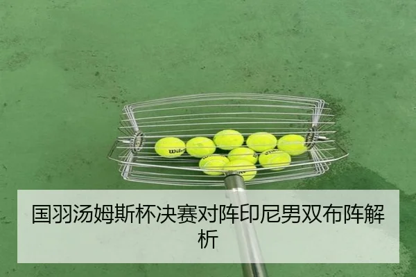 国羽汤姆斯杯决赛对阵印尼男双布阵解析