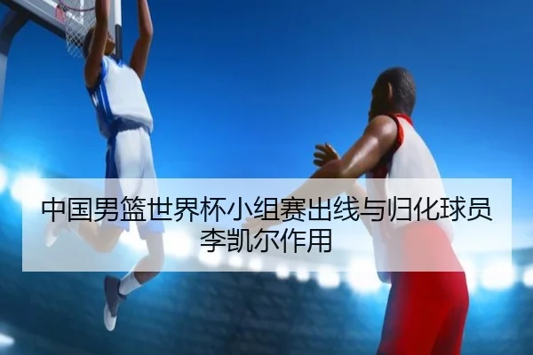 中国男篮世界杯小组赛出线与归化球员李凯尔作用