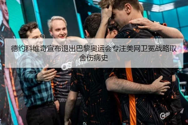 德约科维奇宣布退出巴黎奥运会专注美网卫冕战略取舍伤病史