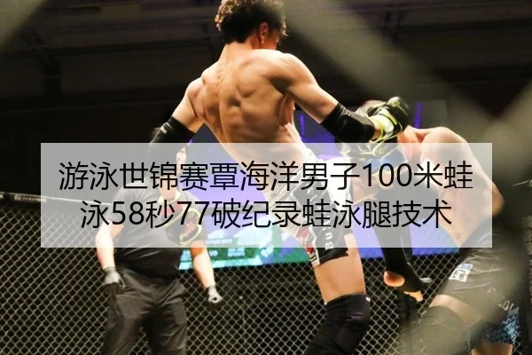 游泳世锦赛覃海洋男子100米蛙泳58秒77破纪录蛙泳腿技术