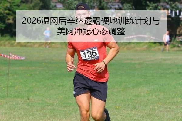 2026温网后辛纳透露硬地训练计划与美网冲冠心态调整