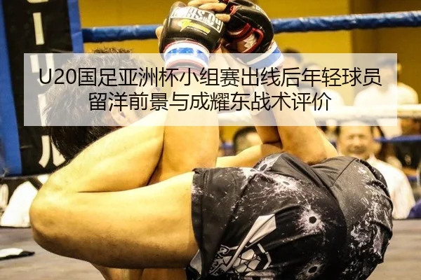 U20国足亚洲杯小组赛出线后年轻球员留洋前景与成耀东战术评价
